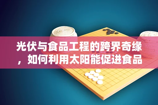 光伏与食品工程的跨界奇缘，如何利用太阳能促进食品安全与生产效率？