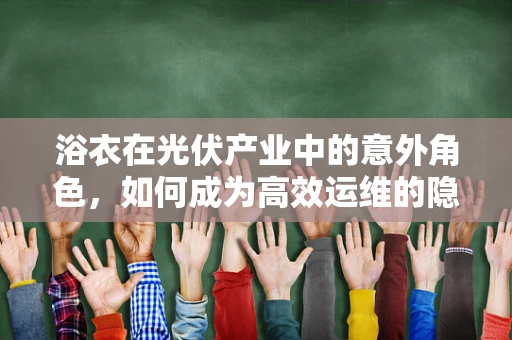 浴衣在光伏产业中的意外角色，如何成为高效运维的隐形助手？