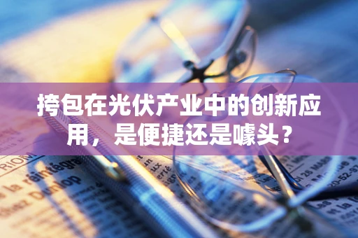 挎包在光伏产业中的创新应用，是便捷还是噱头？