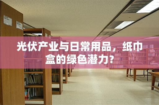 光伏产业与日常用品，纸巾盒的绿色潜力？