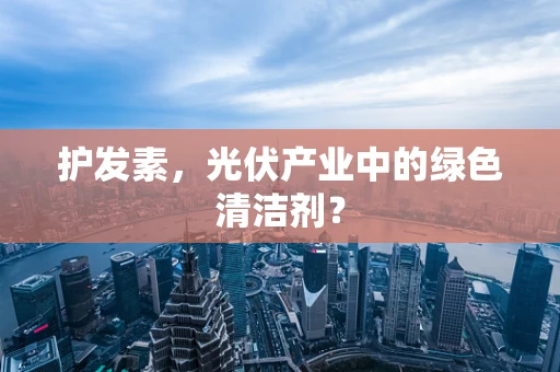 护发素，光伏产业中的绿色清洁剂？