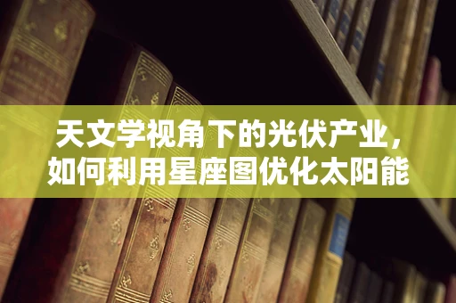 天文学视角下的光伏产业，如何利用星座图优化太阳能板布局？