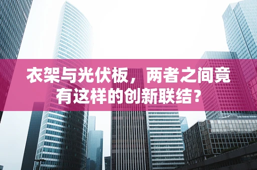 衣架与光伏板，两者之间竟有这样的创新联结？