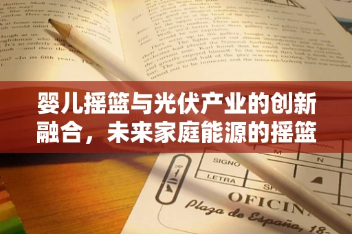 婴儿摇篮与光伏产业的创新融合，未来家庭能源的摇篮