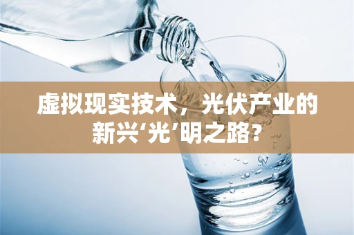 虚拟现实技术，光伏产业的新兴‘光’明之路？