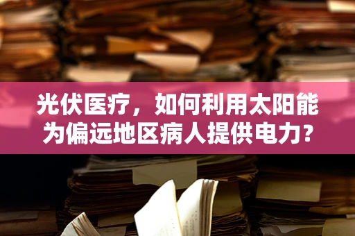 光伏医疗，如何利用太阳能为偏远地区病人提供电力？