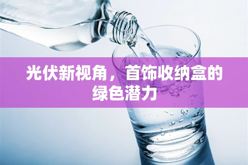 光伏新视角，首饰收纳盒的绿色潜力