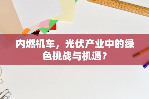 内燃机车，光伏产业中的绿色挑战与机遇？