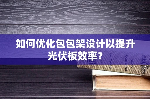 如何优化包包架设计以提升光伏板效率？