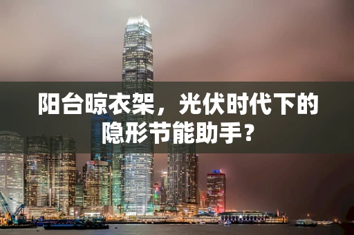 阳台晾衣架，光伏时代下的隐形节能助手？