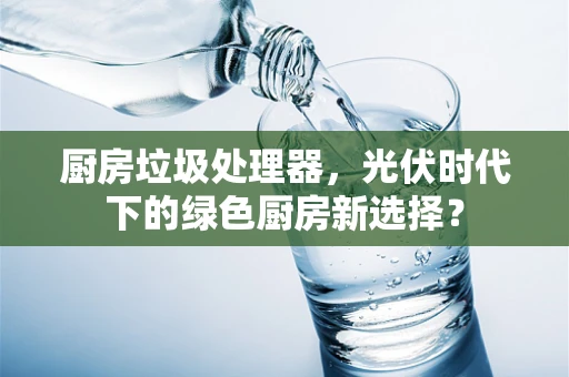 厨房垃圾处理器，光伏时代下的绿色厨房新选择？