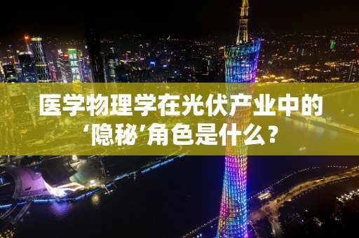 医学物理学在光伏产业中的‘隐秘’角色是什么？