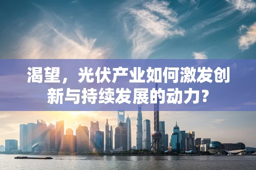 渴望，光伏产业如何激发创新与持续发展的动力？