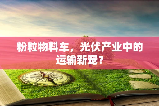 粉粒物料车，光伏产业中的运输新宠？