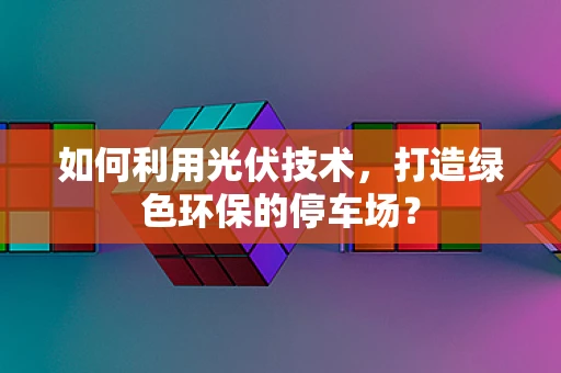 如何利用光伏技术，打造绿色环保的停车场？