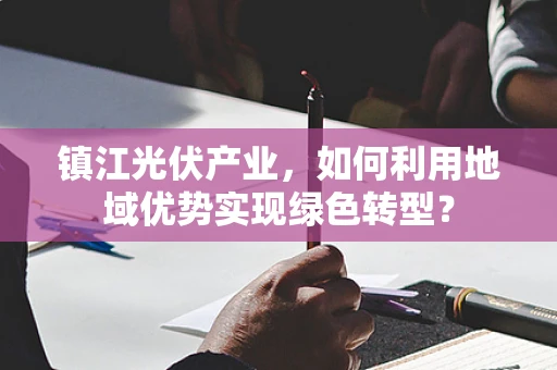 镇江光伏产业，如何利用地域优势实现绿色转型？