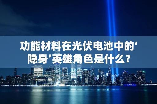 功能材料在光伏电池中的‘隐身’英雄角色是什么？