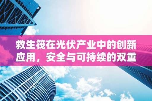 救生筏在光伏产业中的创新应用，安全与可持续的双重保障？