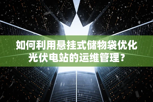 如何利用悬挂式储物袋优化光伏电站的运维管理？