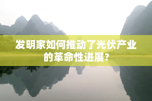 发明家如何推动了光伏产业的革命性进展？