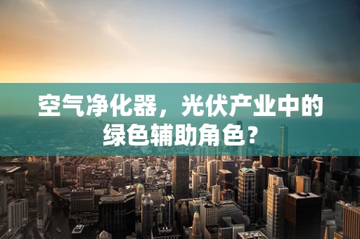 空气净化器，光伏产业中的绿色辅助角色？