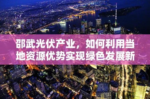 邵武光伏产业，如何利用当地资源优势实现绿色发展新篇章？