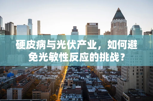 硬皮病与光伏产业，如何避免光敏性反应的挑战？