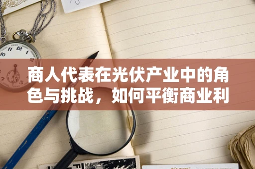 商人代表在光伏产业中的角色与挑战，如何平衡商业利益与行业可持续发展？