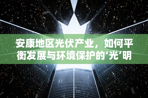 安康地区光伏产业，如何平衡发展与环境保护的‘光’明之路？