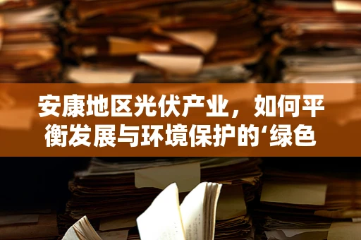 安康地区光伏产业，如何平衡发展与环境保护的‘绿色’之路？