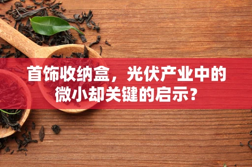 首饰收纳盒，光伏产业中的微小却关键的启示？