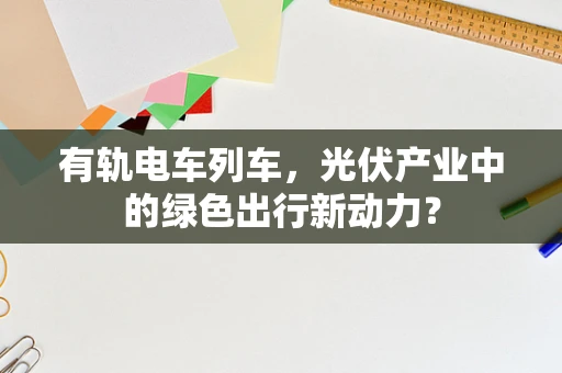 有轨电车列车，光伏产业中的绿色出行新动力？