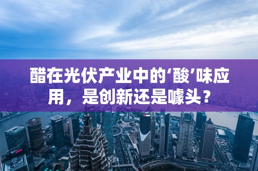 醋在光伏产业中的‘酸’味应用，是创新还是噱头？