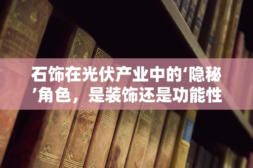 石饰在光伏产业中的‘隐秘’角色，是装饰还是功能性的创新？