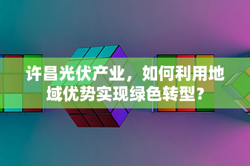 许昌光伏产业，如何利用地域优势实现绿色转型？