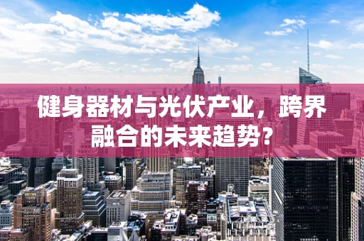 健身器材与光伏产业，跨界融合的未来趋势？