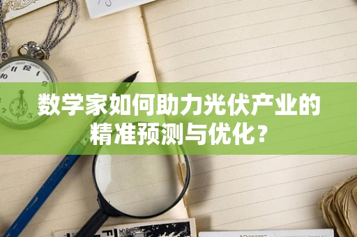 数学家如何助力光伏产业的精准预测与优化？