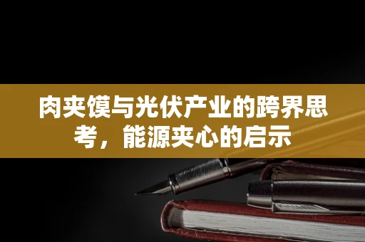 肉夹馍与光伏产业的跨界思考，能源夹心的启示