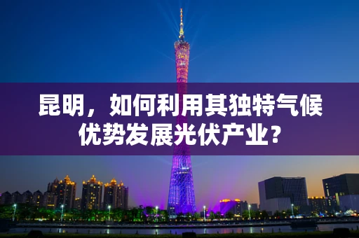 昆明，如何利用其独特气候优势发展光伏产业？