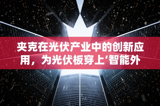 夹克在光伏产业中的创新应用，为光伏板穿上‘智能外衣’？