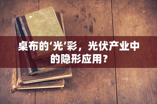 桌布的‘光’彩，光伏产业中的隐形应用？