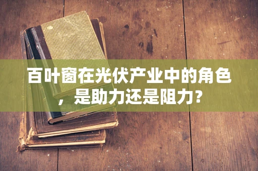 百叶窗在光伏产业中的角色，是助力还是阻力？