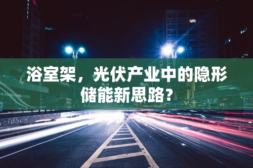 浴室架，光伏产业中的隐形储能新思路？