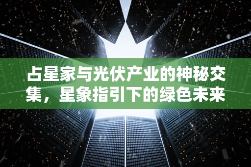 占星家与光伏产业的神秘交集，星象指引下的绿色未来？