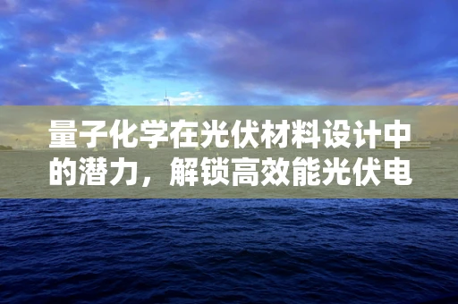 量子化学在光伏材料设计中的潜力，解锁高效能光伏电池的钥匙？