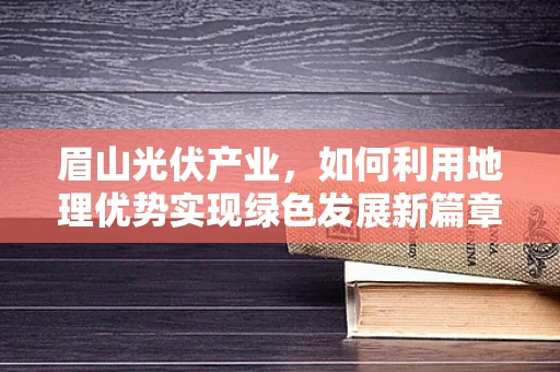 眉山光伏产业，如何利用地理优势实现绿色发展新篇章？