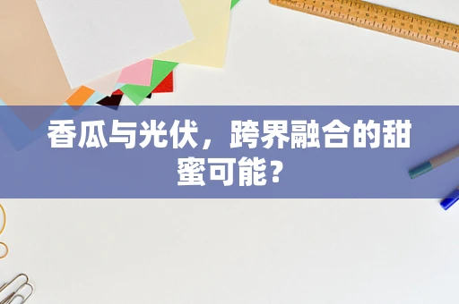 香瓜与光伏，跨界融合的甜蜜可能？