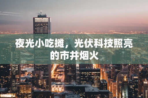 夜光小吃摊，光伏科技照亮的市井烟火