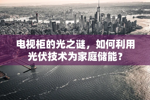 电视柜的光之谜，如何利用光伏技术为家庭储能？