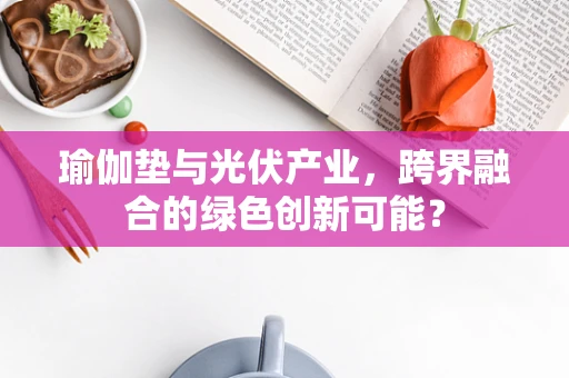 瑜伽垫与光伏产业，跨界融合的绿色创新可能？